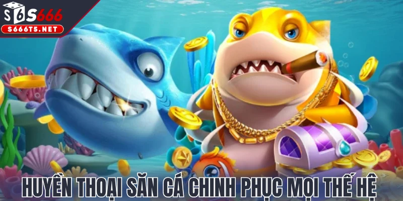 Huyền thoại săn cá chinh phục mọi thế hệ 