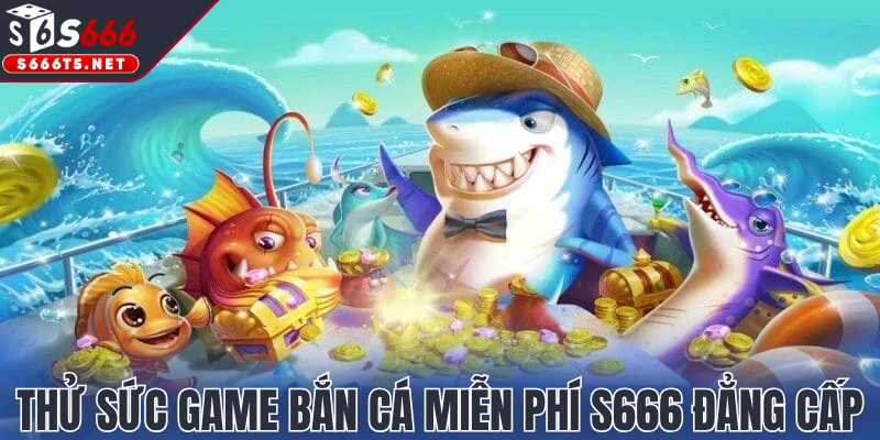 Thử sức game bắn cá miễn phí S666 đẳng cấp