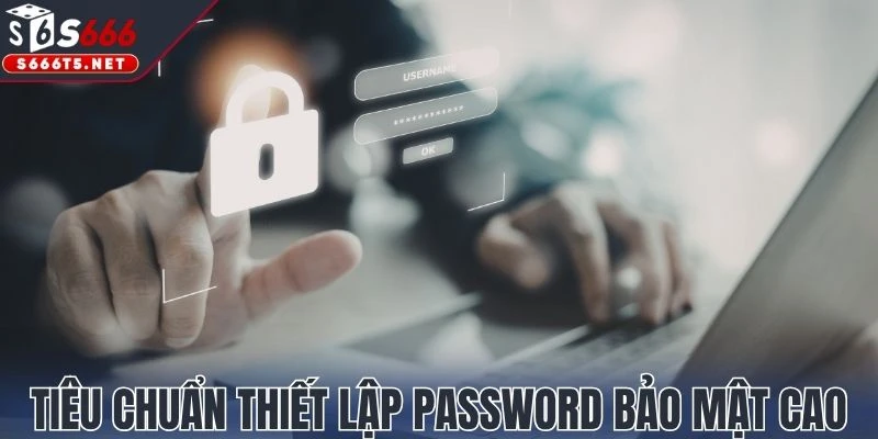 Tiêu chuẩn thiết lập password bảo mật cao