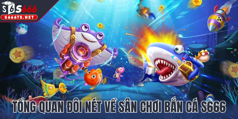 Tổng quan đôi nét về sân chơi bắn cá S666 trực tuyến