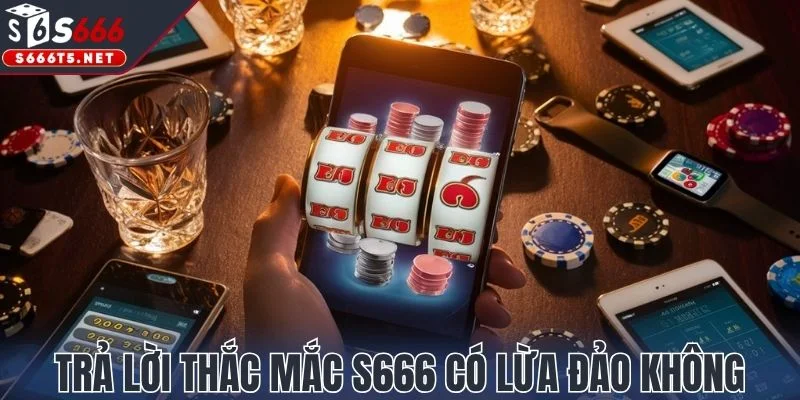 Trả lời thắc mắc S666 có lừa đảo không