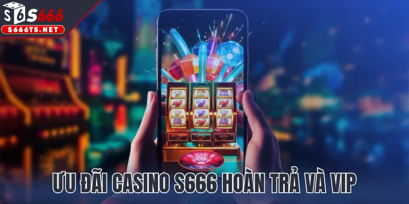 Ưu đãi Casino S666 hoàn trả và VIP